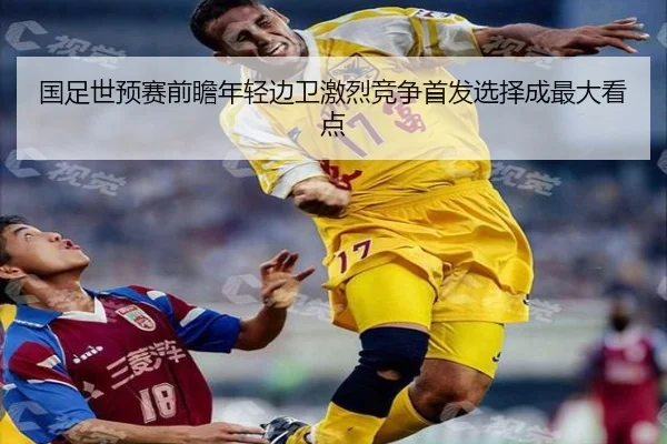 国足世预赛前瞻年轻边卫激烈竞争首发选择成最大看点